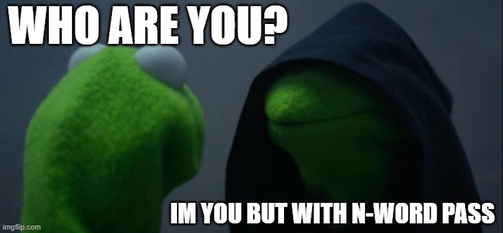 -_- | WHO ARE YOU? IM YOU BUT WITH N-WORD PASS | image tagged in memes,evil kermit | made w/ Imgflip meme maker