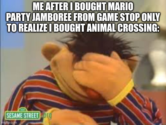 always look to make sure it´s the game you want | ME AFTER I BOUGHT MARIO PARTY JAMBOREE FROM GAME STOP ONLY TO REALIZE I BOUGHT ANIMAL CROSSING: | image tagged in sesame street | made w/ Imgflip meme maker