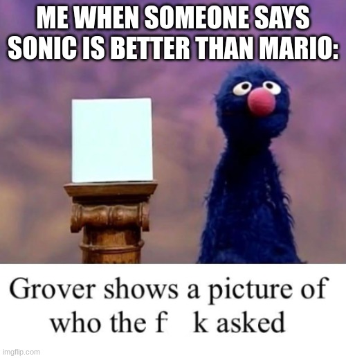 end all stans | ME WHEN SOMEONE SAYS SONIC IS BETTER THAN MARIO: | image tagged in grover shows a picture of who the freak asked | made w/ Imgflip meme maker