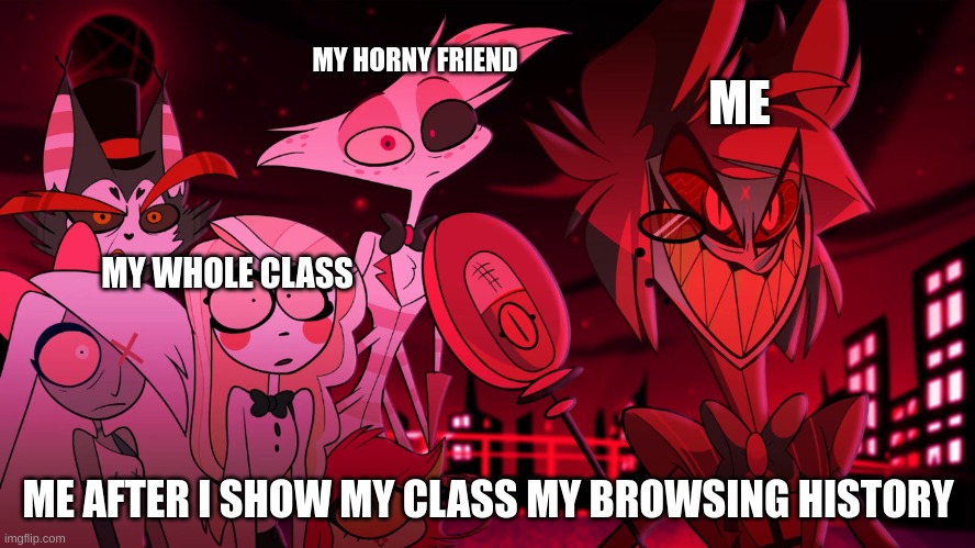 Showing my class my browsing history | MY HORNY FRIEND; ME; MY WHOLE CLASS; ME AFTER I SHOW MY CLASS MY BROWSING HISTORY | image tagged in alastor hazbin hotel | made w/ Imgflip meme maker