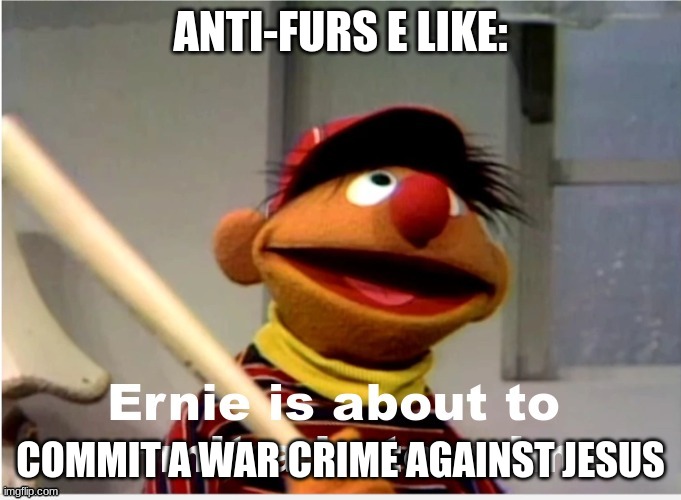 all anti-furs are monsters | ANTI-FURS E LIKE:; COMMIT A WAR CRIME AGAINST JESUS | image tagged in ernie is about to commit a hate crime | made w/ Imgflip meme maker