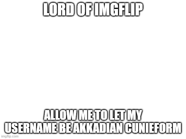 LORD OF IMGFLIP; ALLOW ME TO LET MY USERNAME BE AKKADIAN CUNIEFORM | made w/ Imgflip meme maker