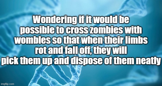 DNA | Wondering if it would be possible to cross zombies with wombles so that when their limbs rot and fall off, they will pick them up and dispose of them neatly | image tagged in dna | made w/ Imgflip meme maker