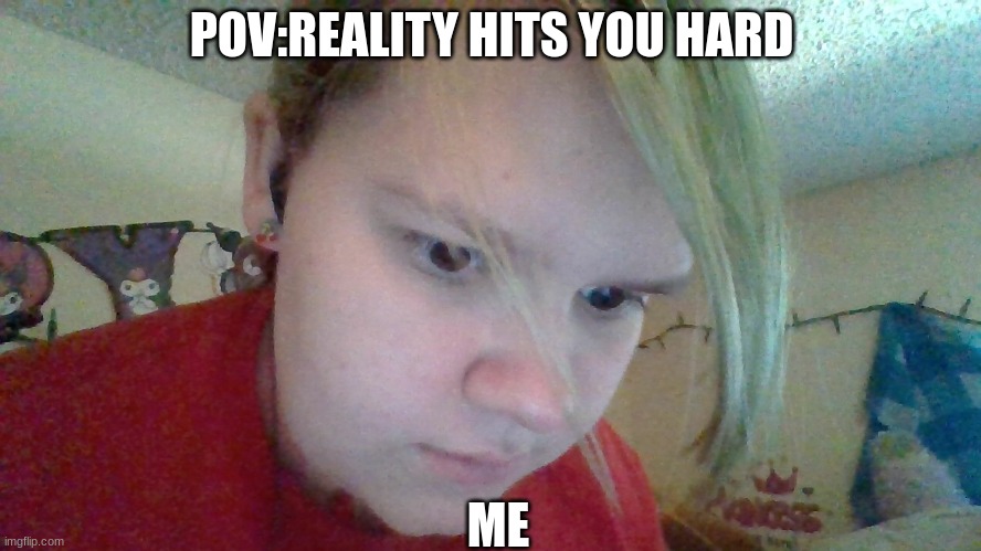 POV:REALITY HITS YOU HARD; ME | made w/ Imgflip meme maker