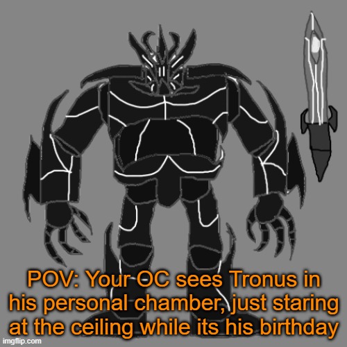 RP with Tronus | POV: Your OC sees Tronus in his personal chamber, just staring at the ceiling while its his birthday | image tagged in tronus | made w/ Imgflip meme maker