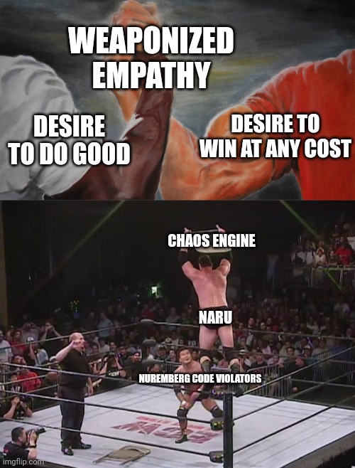 WEAPONIZED EMPATHY; DESIRE TO WIN AT ANY COST; DESIRE TO DO GOOD; CHAOS ENGINE; NARU; NUREMBERG CODE VIOLATORS | image tagged in buff arm handshake,from the top rope with a chair | made w/ Imgflip meme maker