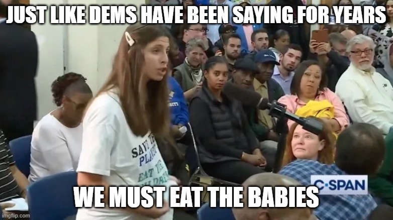 Eat The Babies | JUST LIKE DEMS HAVE BEEN SAYING FOR YEARS WE MUST EAT THE BABIES | image tagged in eat the babies | made w/ Imgflip meme maker