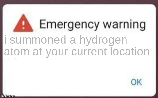 Emergency Warning | i summoned a hydrogen atom at your current location | image tagged in emergency warning | made w/ Imgflip meme maker