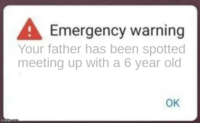 Emergency Warning | Your father has been spotted meeting up with a 6 year old | image tagged in emergency warning | made w/ Imgflip meme maker