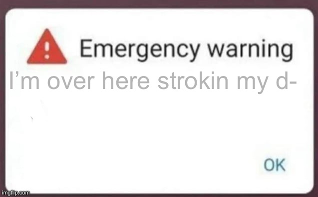 this is really unfunny actually why did I make this | I’m over here strokin my d- | image tagged in emergency warning | made w/ Imgflip meme maker