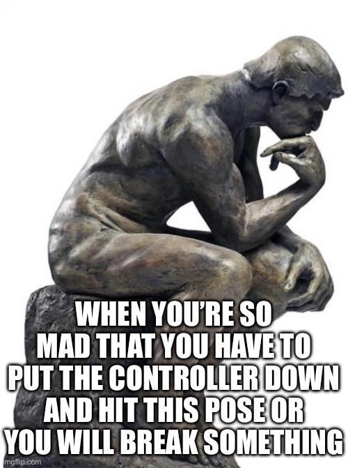 Shi- tragic | WHEN YOU’RE SO MAD THAT YOU HAVE TO PUT THE CONTROLLER DOWN AND HIT THIS POSE OR YOU WILL BREAK SOMETHING | image tagged in thinking man statue | made w/ Imgflip meme maker