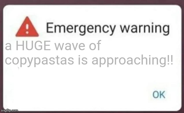Emergency Warning | a HUGE wave of copypastas is approaching!! | image tagged in emergency warning | made w/ Imgflip meme maker