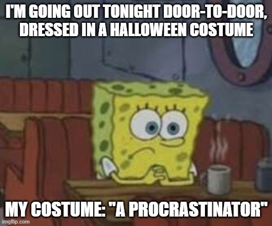 Procrastinating SpongeBob | I'M GOING OUT TONIGHT DOOR-TO-DOOR, DRESSED IN A HALLOWEEN COSTUME; MY COSTUME: "A PROCRASTINATOR" | image tagged in procrastinating spongebob | made w/ Imgflip meme maker