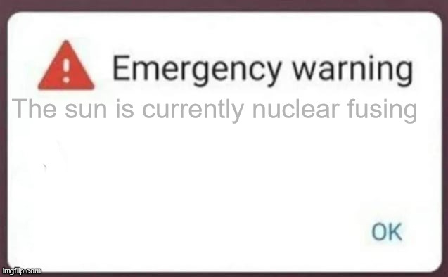 Emergency Warning | The sun is currently nuclear fusing | image tagged in emergency warning | made w/ Imgflip meme maker