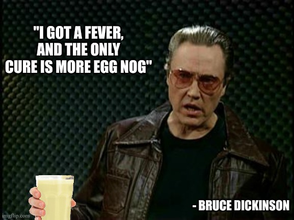 More Egg Nog | "I GOT A FEVER,
AND THE ONLY CURE IS MORE EGG NOG"; - BRUCE DICKINSON | image tagged in more cowbell | made w/ Imgflip meme maker