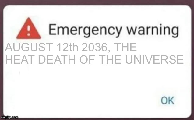 I think this one might be better | AUGUST 12th 2036, THE HEAT DEATH OF THE UNIVERSE | image tagged in emergency warning | made w/ Imgflip meme maker