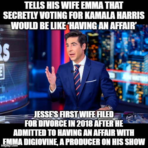 There is no end to the hypocrisy of fascists | TELLS HIS WIFE EMMA THAT SECRETLY VOTING FOR KAMALA HARRIS WOULD BE LIKE ‘HAVING AN AFFAIR’; JESSE'S FIRST WIFE FILED FOR DIVORCE IN 2018 AFTER HE ADMITTED TO HAVING AN AFFAIR WITH EMMA DIGIOVINE, A PRODUCER ON HIS SHOW | image tagged in jesse waters,adulterer,cheater,garbage | made w/ Imgflip meme maker