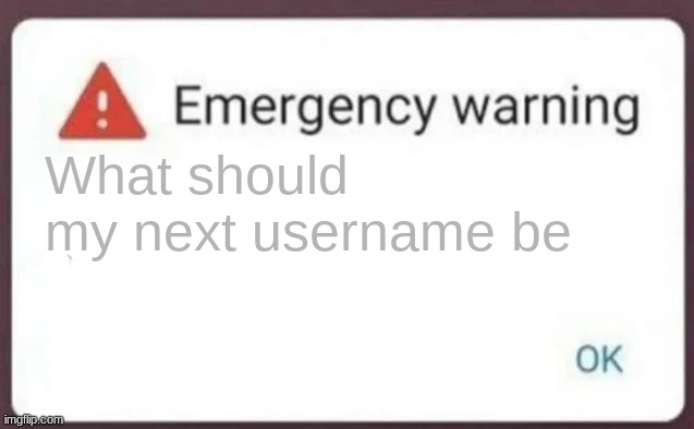 Emergency Warning | What should my next username be | image tagged in emergency warning | made w/ Imgflip meme maker