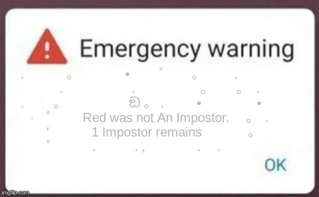 Emergency Warning | . 　　　。　　　　•　 　ﾟ　　。 　　.
　　　.　　　 　　.　　　　　。　　 。　.
.　　 。　　　　　 ඞ 。 . 　　 • 　　　　•
　　ﾟ　　 Red was not An Impostor.　 。　.
　　'　　　 1 Impostor remains 　 　　。
　　ﾟ　　　.　　　. ,　　　　.　 . | image tagged in emergency warning | made w/ Imgflip meme maker