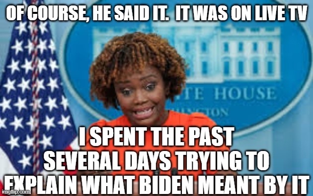 Karine Jean-Pierre | OF COURSE, HE SAID IT.  IT WAS ON LIVE TV I SPENT THE PAST SEVERAL DAYS TRYING TO EXPLAIN WHAT BIDEN MEANT BY IT | image tagged in karine jean-pierre | made w/ Imgflip meme maker