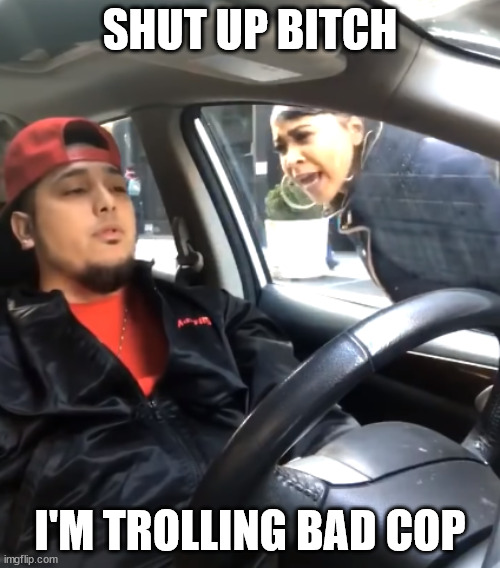 Shut the F*** Up I'm Listening To | SHUT UP BITCH; I'M TROLLING BAD COP | image tagged in shut the f up i'm listening to | made w/ Imgflip meme maker