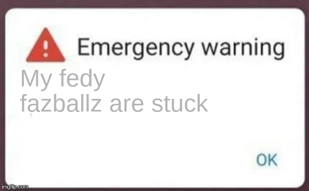 Emergency Warning | My fedy fazballz are stuck | image tagged in emergency warning | made w/ Imgflip meme maker