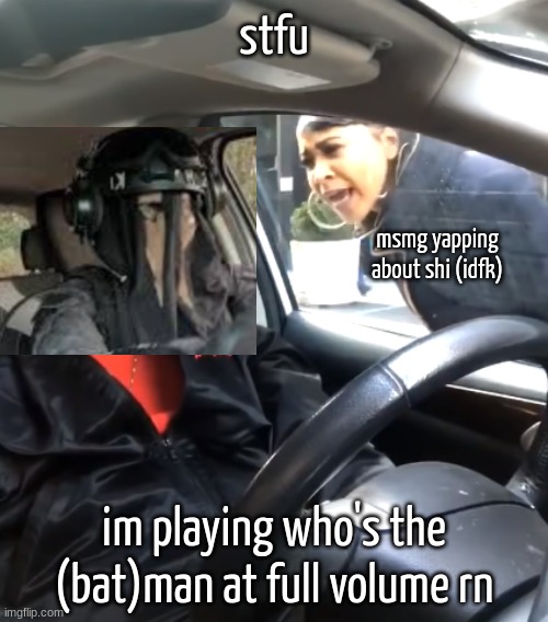 Shut the F*** Up I'm Listening To | stfu; msmg yapping about shi (idfk); im playing who's the (bat)man at full volume rn | image tagged in shut the f up i'm listening to | made w/ Imgflip meme maker