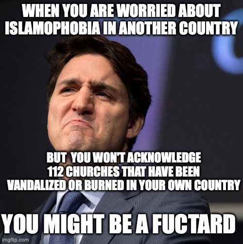 You might be a fuctard | WHEN YOU ARE WORRIED ABOUT ISLAMOPHOBIA IN ANOTHER COUNTRY; BUT  YOU WON'T ACKNOWLEDGE 112 CHURCHES THAT HAVE BEEN VANDALIZED OR BURNED IN YOUR OWN COUNTRY; YOU MIGHT BE A FUCTARD | image tagged in justine trudeau scowl,fuctard | made w/ Imgflip meme maker