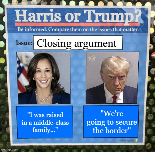 Closing Arguments | Closing argument; "We're going to secure the border"; "I was raised in a middle-class family..." | image tagged in harris or trump on the issues 2024 election | made w/ Imgflip meme maker