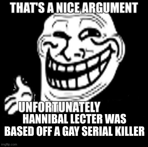 Since Trump's mentioning Hannibal Lecter... | HANNIBAL LECTER WAS BASED OFF A GAY SERIAL KILLER | image tagged in that's a nice argument,hannibal lecter,maga,donald trump,clown,dank memes | made w/ Imgflip meme maker