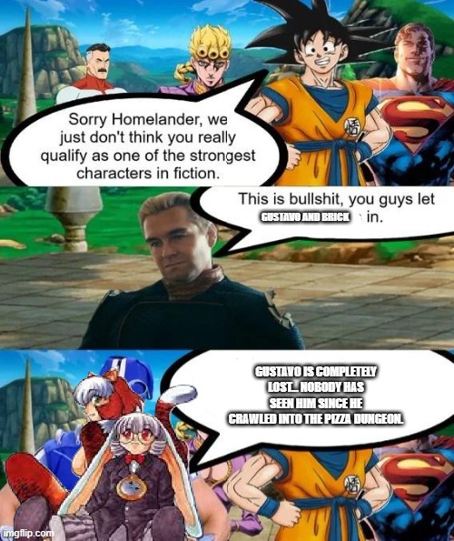 Strongest characters in fiction | GUSTAVO AND BRICK; GUSTAVO IS COMPLETELY LOST... NOBODY HAS SEEN HIM SINCE HE CRAWLED INTO THE PIZZA DUNGEON. | image tagged in strongest characters in fiction | made w/ Imgflip meme maker