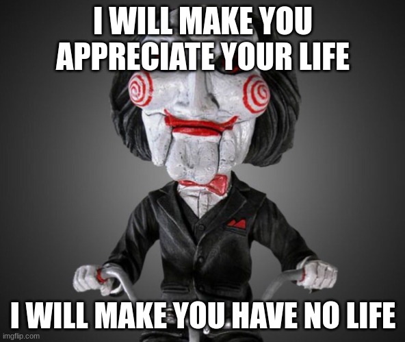 Saw puppet | I WILL MAKE YOU APPRECIATE YOUR LIFE; I WILL MAKE YOU HAVE NO LIFE | image tagged in saw puppet | made w/ Imgflip meme maker