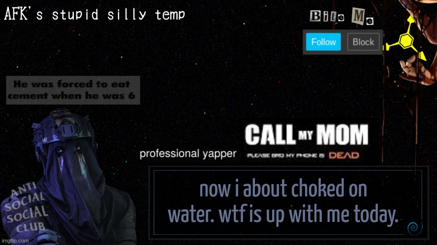 afk's stupid silly temp | now i about choked on water. wtf is up with me today. | image tagged in afk's stupid silly temp | made w/ Imgflip meme maker