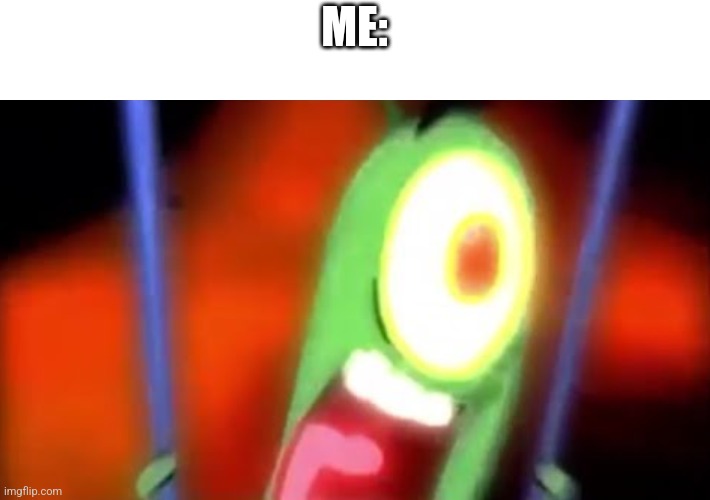 plankton screaming yes | ME: | image tagged in plankton screaming yes | made w/ Imgflip meme maker