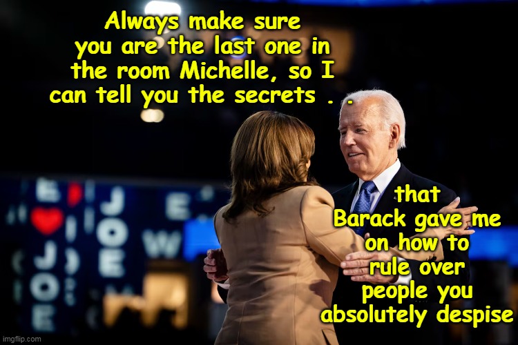 Billy Joel said it best: ♬ Honesty, is such a lonely word ♬.. | that Barack gave me on how to rule over people you absolutely despise; Always make sure you are the last one in the room Michelle, so I can tell you the secrets . . | image tagged in biden kamala last one in the room despise voters meme | made w/ Imgflip meme maker