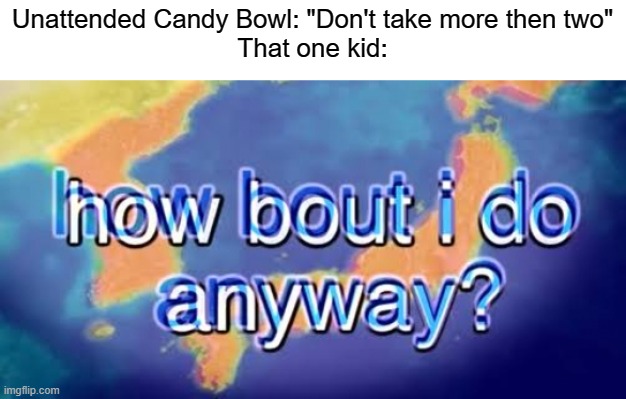 happy late halloween bois! | Unattended Candy Bowl: "Don't take more then two"
That one kid: | image tagged in how bout i do anyway | made w/ Imgflip meme maker