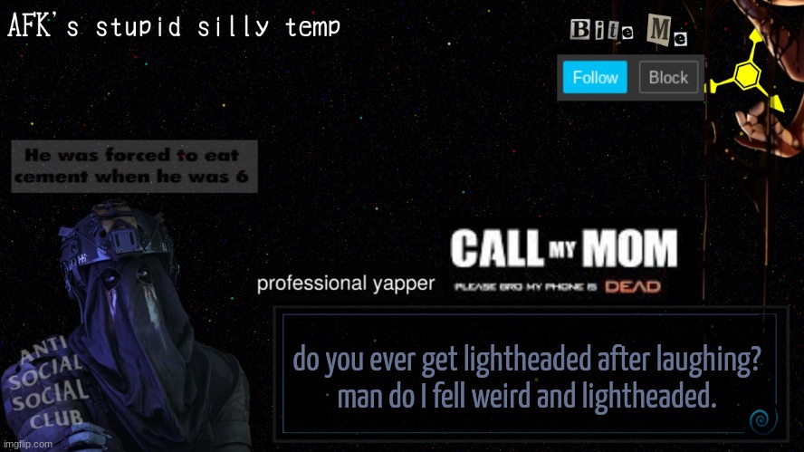 ik y'all prolly don't gaf lmao | do you ever get lightheaded after laughing?
man do I fell weird and lightheaded. | image tagged in afk's stupid silly temp | made w/ Imgflip meme maker