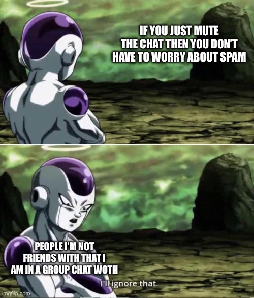 please | IF YOU JUST MUTE THE CHAT THEN YOU DON’T HAVE TO WORRY ABOUT SPAM; PEOPLE I’M NOT FRIENDS WITH THAT I AM IN A GROUP CHAT WITH | image tagged in freiza i'll ignore that | made w/ Imgflip meme maker