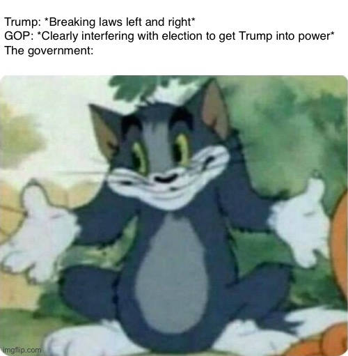 WHY IS THIS HAPPENING | Trump: *Breaking laws left and right*
GOP: *Clearly interfering with election to get Trump into power*
The government: | image tagged in tom shrugging,donald trump,scumbag republicans,government | made w/ Imgflip meme maker