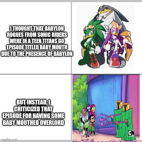 Expectation vs Reality | I THOUGHT THAT BABYLON ROGUES FROM SONIC RIDERS WERE IN A TEEN TITANS GO EPISODE TITLED BABY MOUTH DUE TO THE PRESENCE OF BABYLON; BUT INSTEAD, I CRITICIZED THAT EPISODE FOR HAVING SOME BABY MOUTHED OVERLORD | image tagged in expectation vs reality,teen titans go,sonic riders,babylon | made w/ Imgflip meme maker