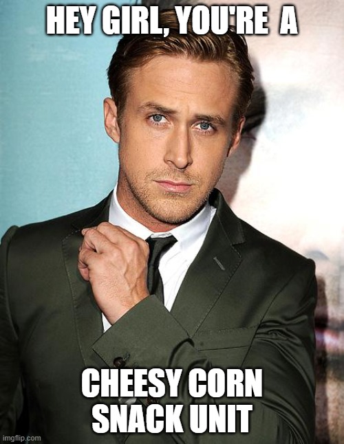 Hey Cheesy Corn Snack Unit | HEY GIRL, YOU'RE  A; CHEESY CORN SNACK UNIT | image tagged in ryan gosling | made w/ Imgflip meme maker