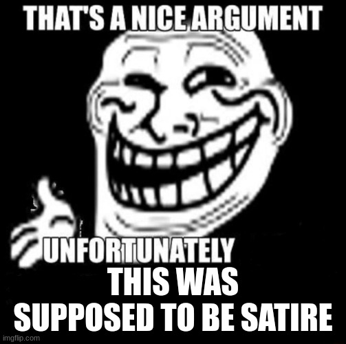 That's a Nice Argument | THIS WAS SUPPOSED TO BE SATIRE | image tagged in that's a nice argument | made w/ Imgflip meme maker