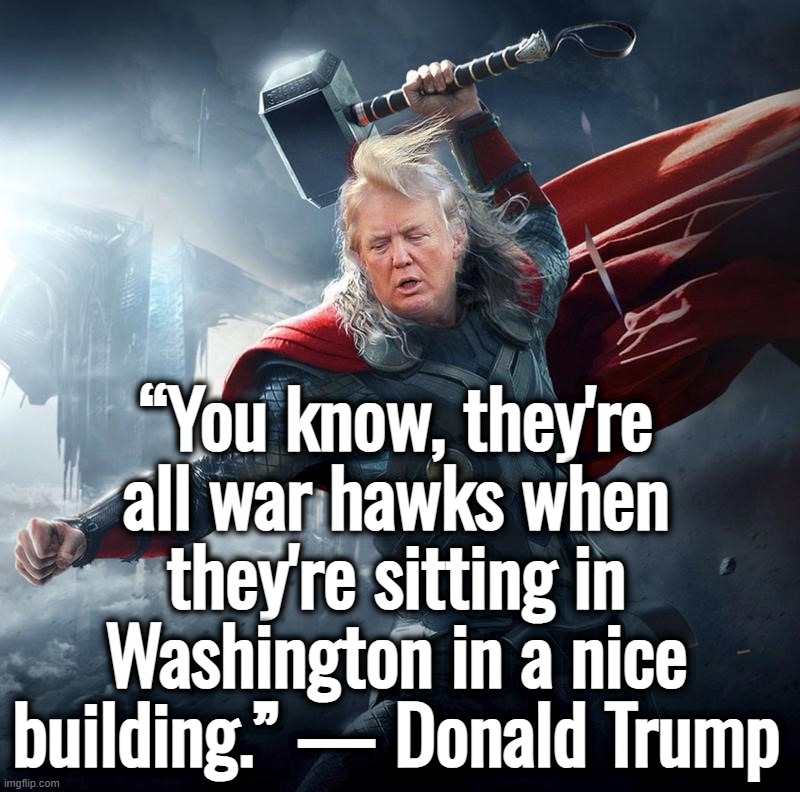 I retort, you deride . . . North Atlantic Terrorist Organization | “You know, they're all war hawks when they're sitting in Washington in a nice building.” — Donald Trump | image tagged in donald trump,kamala harris,joe biden,ukraine,israel | made w/ Imgflip meme maker