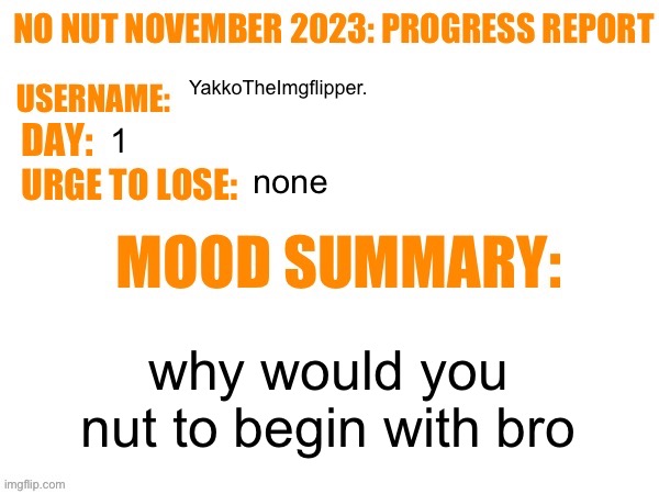 No Nut November 2023 Progress Report | YakkoTheImgflipper. 1; none; why would you nut to begin with bro | image tagged in no nut november 2023 progress report | made w/ Imgflip meme maker