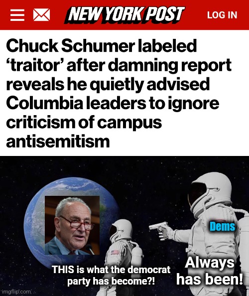 Traitors | Always has been! Dems; THIS is what the democrat
party has become?! | image tagged in memes,always has been,democrats,chuck schumer,traitor,antisemitism | made w/ Imgflip meme maker