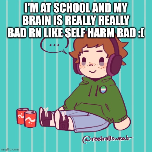 Yesbecauseyes's temp | I'M AT SCHOOL AND MY BRAIN IS REALLY REALLY BAD RN LIKE SELF HARM BAD :( | image tagged in yesbecauseyes's temp | made w/ Imgflip meme maker