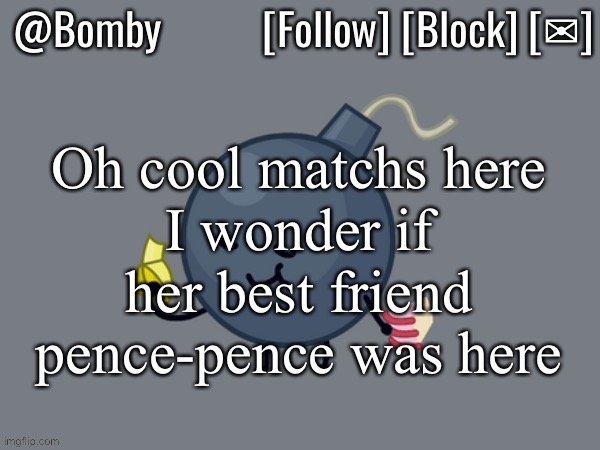 (Match: *slaps you* Like, hey, only I can call Pencil that! >:((((((((()(Bomby: Idc)(Fries: *watches with popcorn*)(mod: ooh) | Oh cool matchs here
I wonder if her best friend pence-pence was here | image tagged in bomby announcemnt template | made w/ Imgflip meme maker