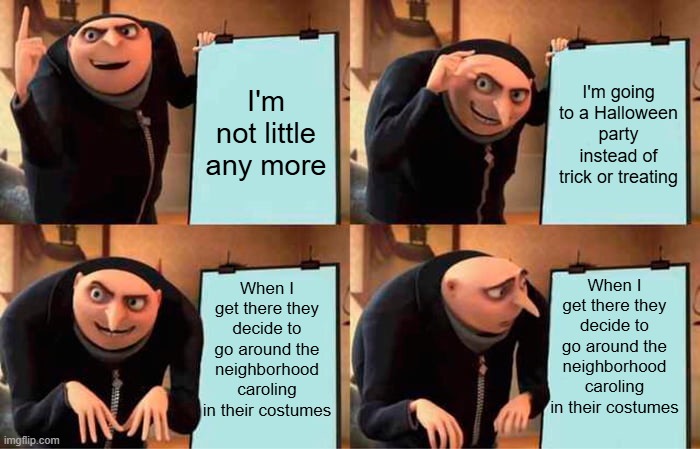 No joke me and my friends wend caroling for candy last night | I'm not little any more; I'm going to a Halloween party instead of trick or treating; When I get there they decide to go around the neighborhood caroling in their costumes; When I get there they decide to go around the neighborhood caroling in their costumes | image tagged in memes,gru's plan,merry christmas | made w/ Imgflip meme maker