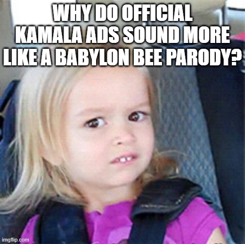 Confused Little Girl | WHY DO OFFICIAL KAMALA ADS SOUND MORE LIKE A BABYLON BEE PARODY? | image tagged in confused little girl | made w/ Imgflip meme maker