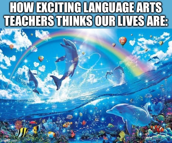 Fym I have to make a rite of passage that has happened to me? | HOW EXCITING LANGUAGE ARTS TEACHERS THINKS OUR LIVES ARE: | image tagged in happy dolphin rainbow | made w/ Imgflip meme maker